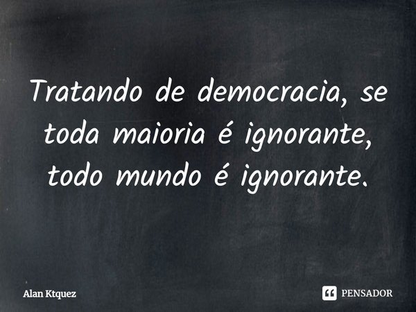 ⁠Tratando de democracia, se toda maioria é ignorante, todo mundo é ignorante.... Frase de Alan ktquez.