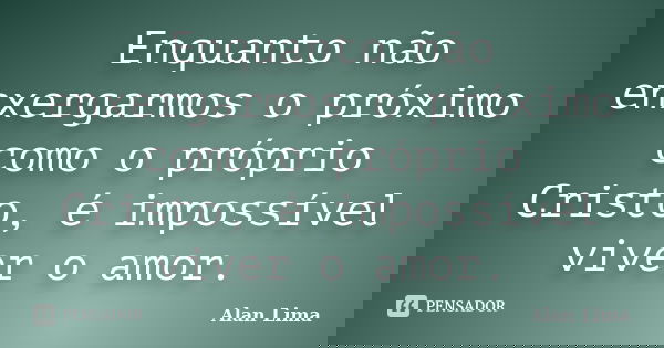 Enquanto não enxergarmos o próximo como o próprio Cristo, é impossível viver o amor.... Frase de Alan Lima.