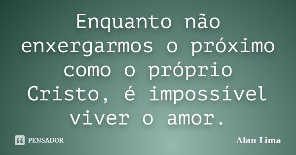 Enquanto não enxergarmos o próximo como o próprio Cristo, é impossível viver o amor.... Frase de Alan Lima.