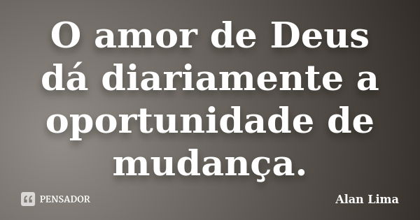 O amor de Deus dá diariamente a oportunidade de mudança.... Frase de Alan Lima.