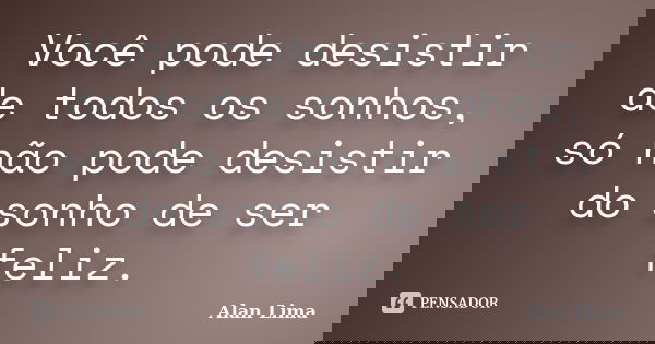 Você pode desistir de todos os sonhos, só não pode desistir do sonho de ser feliz.... Frase de Alan Lima.