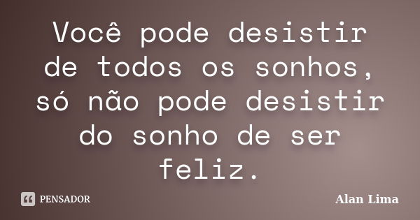 Você pode desistir de todos os sonhos, só não pode desistir do sonho de ser feliz.... Frase de Alan Lima.