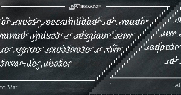 Não existe possibilidade de mudar um mundo injusto e desigual sem adaptar as regras existentes a fim de torna-las justas.... Frase de Alan Lira.