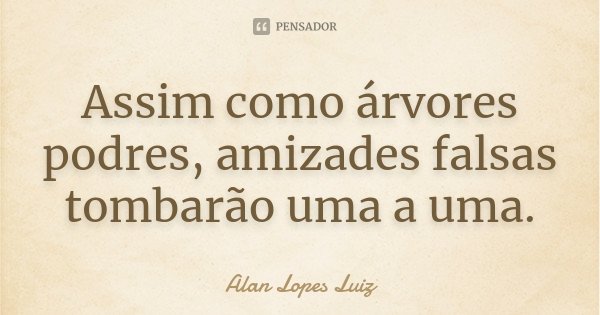 Assim como árvores podres, amizades falsas tombarão uma a uma.... Frase de Alan Lopes Luiz.