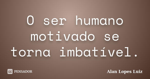 O ser humano motivado se torna imbatível.... Frase de Alan Lopes Luiz.