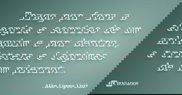 Trago por fora a alegria e sorriso de um arlequim e por dentro, a tristeza e lágrimas de um pierrot.... Frase de Alan Lopes Luiz.
