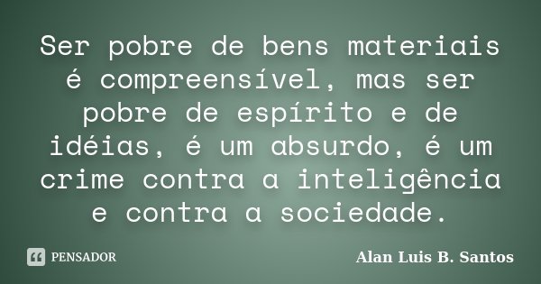 Ser pobre de bens materiais é compreensível, mas ser pobre de espírito e de idéias, é um absurdo, é um crime contra a inteligência e contra a sociedade.... Frase de Alan Luis B Santos.