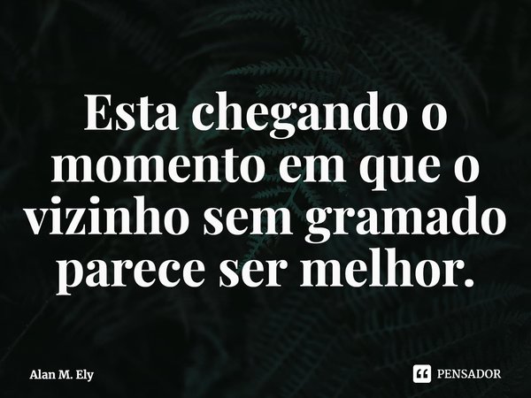 ⁠Esta chegando o momento em que o vizinho sem gramado parece ser melhor.... Frase de Alan M. Ely.