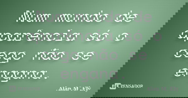 Num mundo de aparência só o cego não se engana.... Frase de Alan M. Ely.