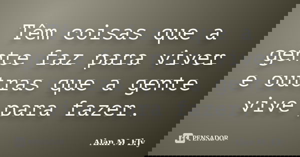 Têm coisas que a gente faz para viver e outras que a gente vive para fazer.... Frase de Alan M. Ely.