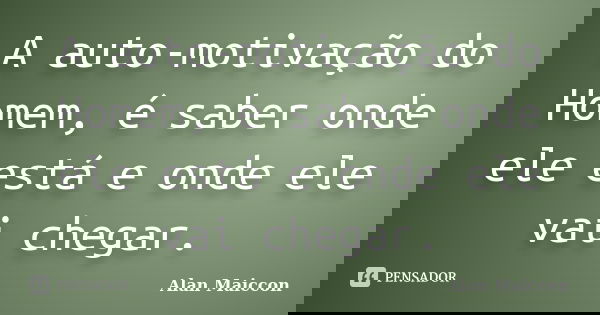 A auto-motivação do Homem, é saber onde ele está e onde ele vai chegar.... Frase de Alan Maiccon.