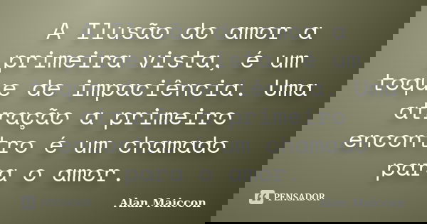 A Ilusão do amor a primeira vista, é um toque de impaciência. Uma atração a primeiro encontro é um chamado para o amor.... Frase de Alan Maiccon.