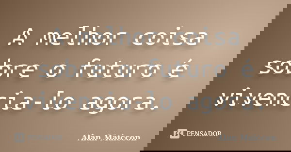 A melhor coisa sobre o futuro é vivencia-lo agora.... Frase de Alan Maiccon.