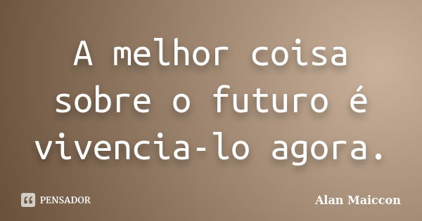 A melhor coisa sobre o futuro é vivencia-lo agora.... Frase de Alan Maiccon.