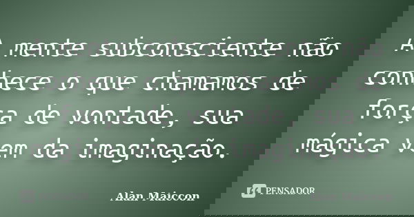 A mente subconsciente não conhece o que chamamos de força de vontade, sua mágica vem da imaginação.... Frase de Alan Maiccon.