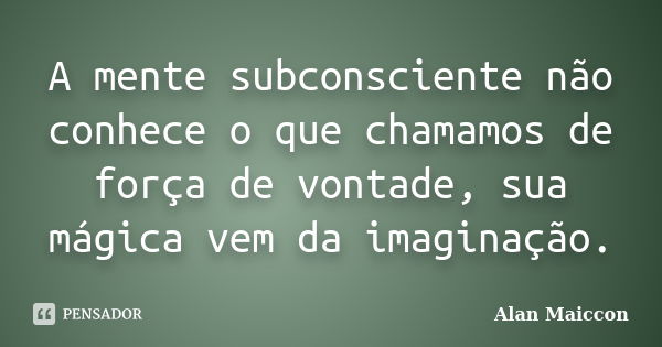 A mente subconsciente não conhece o que chamamos de força de vontade, sua mágica vem da imaginação.... Frase de Alan Maiccon.