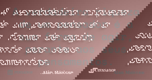 A verdadeira riqueza de um pensador é a sua forma de agir, perante aos seus pensamentos.... Frase de Alan Maiccon.