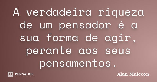 A verdadeira riqueza de um pensador é a sua forma de agir, perante aos seus pensamentos.... Frase de Alan Maiccon.