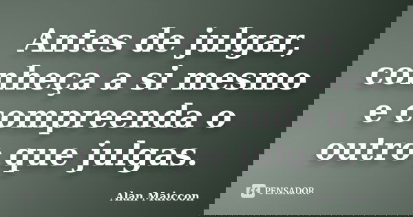 Antes de julgar, conheça a si mesmo e compreenda o outro que julgas.... Frase de Alan Maiccon.