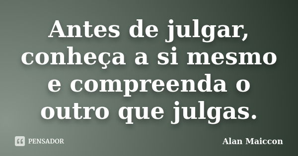 Antes de julgar, conheça a si mesmo e compreenda o outro que julgas.... Frase de Alan Maiccon.