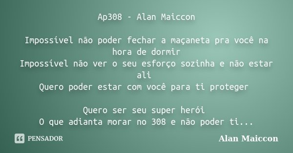 Ap308 - Alan Maiccon Impossível não poder fechar a maçaneta pra você na hora de dormir Impossível não ver o seu esforço sozinha e não estar ali Quero poder esta... Frase de Alan Maiccon.