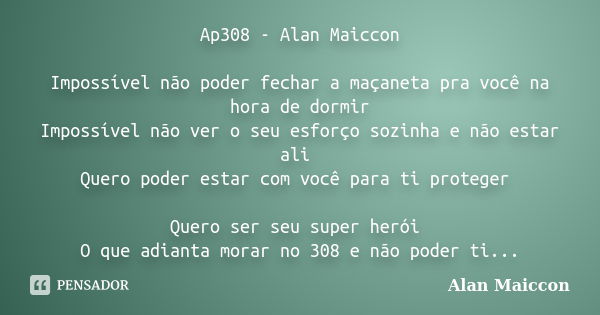 Ap308 - Alan Maiccon Impossível não poder fechar a maçaneta pra você na hora de dormir Impossível não ver o seu esforço sozinha e não estar ali Quero poder esta... Frase de Alan Maiccon.