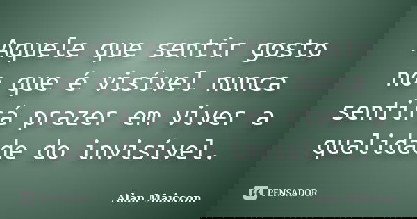 Aquele que sentir gosto no que é visível nunca sentirá prazer em viver a qualidade do invisível.... Frase de Alan Maiccon.