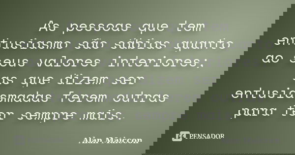 As pessoas que tem entusiasmo são sábias quanto ao seus valores interiores; as que dizem ser entusiasmadas ferem outras para ter sempre mais.... Frase de Alan Maiccon.