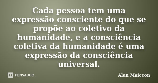 Cada pessoa tem uma expressão consciente do que se propõe ao coletivo da humanidade, e a consciência coletiva da humanidade é uma expressão da consciência unive... Frase de Alan Maiccon.