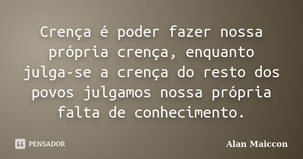 Crença é poder fazer nossa própria crença, enquanto julga-se a crença do resto dos povos julgamos nossa própria falta de conhecimento.... Frase de Alan Maiccon.