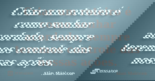 Criar um roteiro é como sonhar acordado, sempre teremos controle das nossas ações.... Frase de Alan Maiccon.