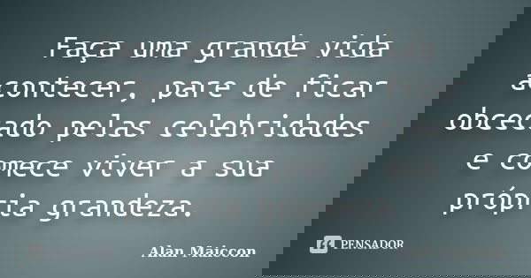 Faça uma grande vida acontecer, pare de ficar obcecado pelas celebridades e comece viver a sua própria grandeza.... Frase de Alan Maiccon.