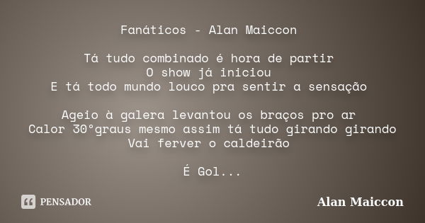 Fanáticos - Alan Maiccon Tá tudo combinado é hora de partir O show já iniciou E tá todo mundo louco pra sentir a sensação Ageio à galera levantou os braços pro ... Frase de Alan Maiccon.