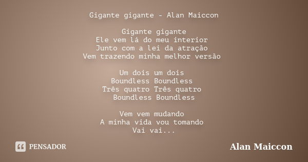 Gigante gigante - Alan Maiccon Gigante gigante Ele vem lá do meu interior Junto com a lei da atração Vem trazendo minha melhor versão Um dois um dois Boundless ... Frase de Alan Maiccon.