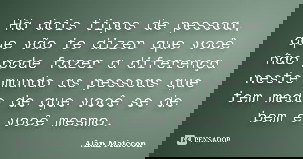 Há dois tipos de pessoa, que vão te dizer que você não pode fazer a diferença neste mundo as pessoas que tem medo de que você se de bem e você mesmo.... Frase de Alan Maiccon.