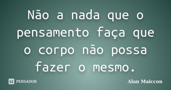 Não a nada que o pensamento faça que o corpo não possa fazer o mesmo.... Frase de Alan Maiccon.