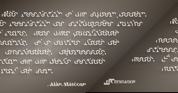 Não resistir é um super poder. Não resistir as situações ruins é raro, mas uma qualidade necessária, é o outro lado de stress, ansiedade, depressão, medo. É est... Frase de Alan Maiccon.
