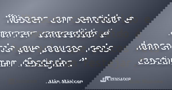“Nascer com sentido e morrer concedido é honraria que poucos reis costumam festejar.”... Frase de Alan Maiccon.