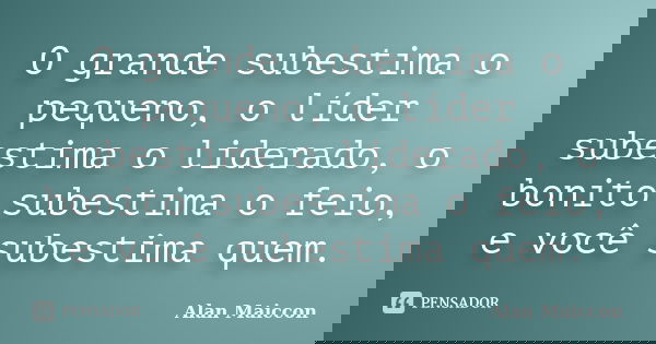 O grande subestima o pequeno, o líder subestima o liderado, o bonito subestima o feio, e você subestima quem.... Frase de Alan Maiccon.