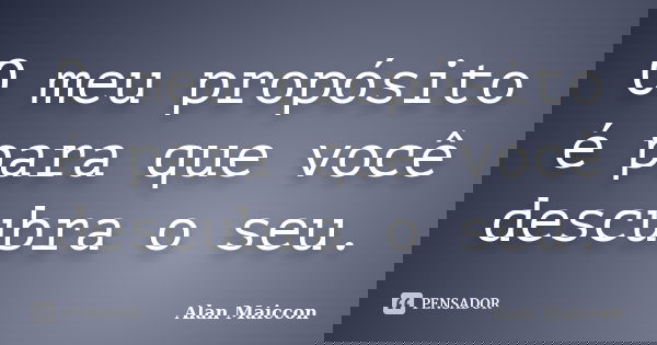 O meu propósito é para que você descubra o seu.... Frase de Alan Maiccon.
