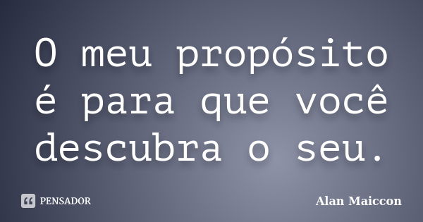 O meu propósito é para que você descubra o seu.... Frase de Alan Maiccon.