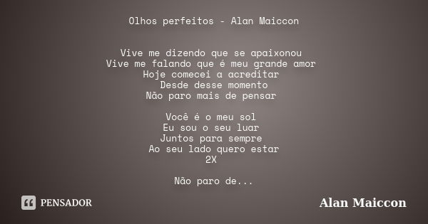 Olhos perfeitos - Alan Maiccon Vive me dizendo que se apaixonou Vive me falando que é meu grande amor Hoje comecei a acreditar Desde desse momento Não paro mais... Frase de Alan Maiccon.