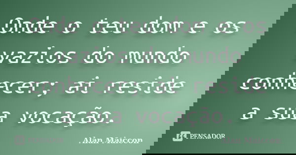 Onde o teu dom e os vazios do mundo conhecer; ai reside a sua vocação.... Frase de Alan Maiccon.