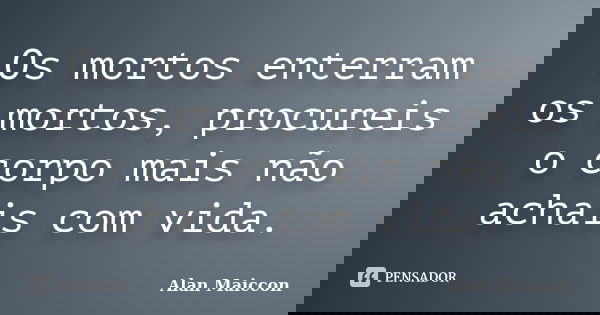 Os mortos enterram os mortos, procureis o corpo mais não achais com vida.... Frase de Alan Maiccon.