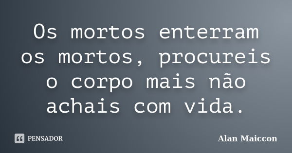 Os mortos enterram os mortos, procureis o corpo mais não achais com vida.... Frase de Alan Maiccon.