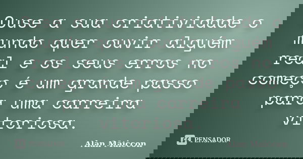 Ouse a sua criatividade o mundo quer ouvir alguém real e os seus erros no começo é um grande passo para uma carreira vitoriosa.... Frase de Alan Maiccon.