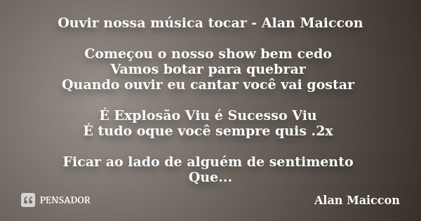 Ouvir nossa música tocar - Alan Maiccon Começou o nosso show bem cedo Vamos botar para quebrar Quando ouvir eu cantar você vai gostar É Explosão Viu é Sucesso V... Frase de Alan Maiccon.