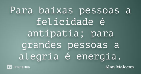 Para baixas pessoas a felicidade é antipatia; para grandes pessoas a alegria é energia.... Frase de Alan Maiccon.