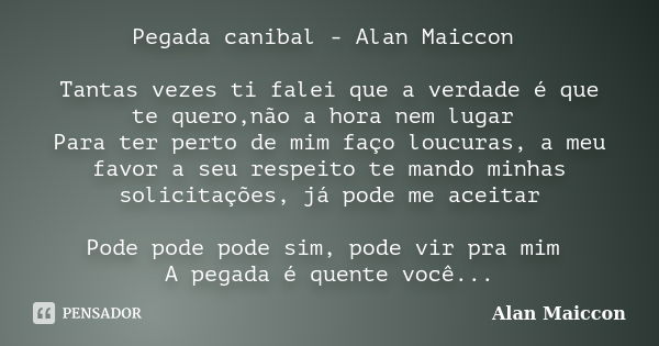 Pegada canibal - Alan Maiccon Tantas vezes ti falei que a verdade é que te quero,não a hora nem lugar Para ter perto de mim faço loucuras, a meu favor a seu res... Frase de Alan Maiccon.