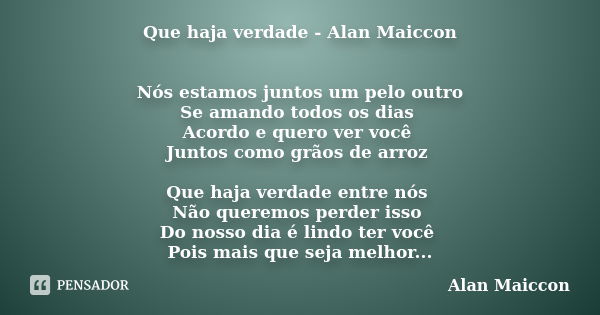 Que haja verdade - Alan Maiccon Nós estamos juntos um pelo outro Se amando todos os dias Acordo e quero ver você Juntos como grãos de arroz Que haja verdade ent... Frase de Alan Maiccon.